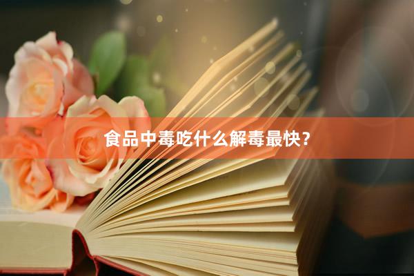 食品中毒吃什么解毒最快？