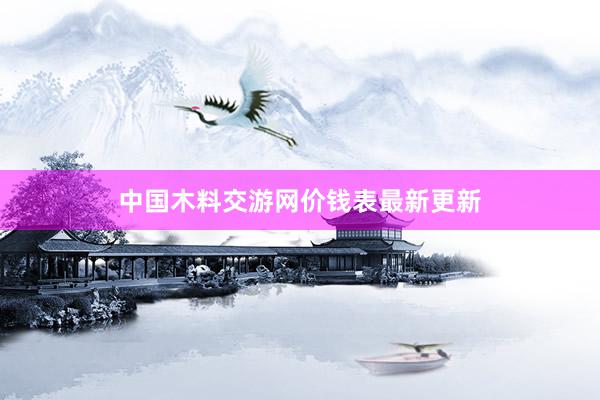 中国木料交游网价钱表最新更新