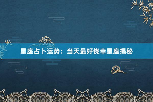 星座占卜运势：当天最好侥幸星座揭秘