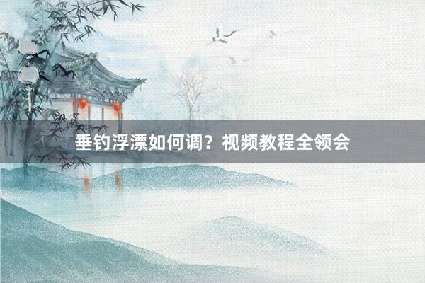 垂钓浮漂如何调？视频教程全领会