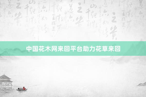 中国花木网来回平台助力花草来回