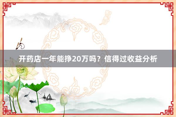 开药店一年能挣20万吗？信得过收益分析