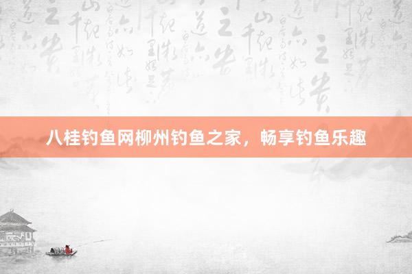 八桂钓鱼网柳州钓鱼之家，畅享钓鱼乐趣