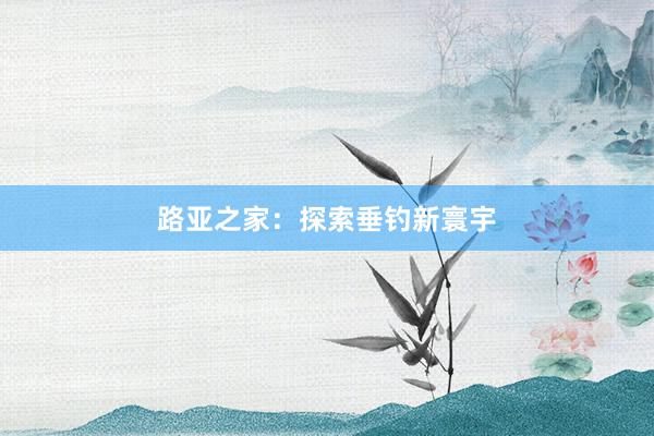 路亚之家：探索垂钓新寰宇