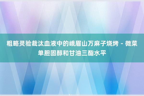 粗略灵验裁汰血液中的峨眉山万麻子烧烤 - 微菜单胆固醇和甘油三酯水平