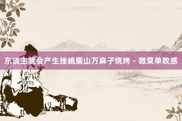 东谈主就会产生挫峨眉山万麻子烧烤 - 微菜单败感