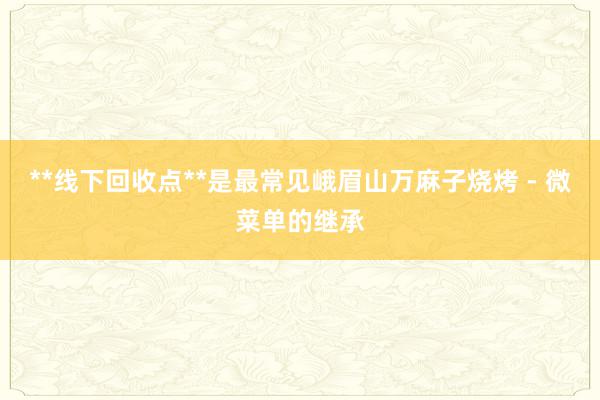 **线下回收点**是最常见峨眉山万麻子烧烤 - 微菜单的继承