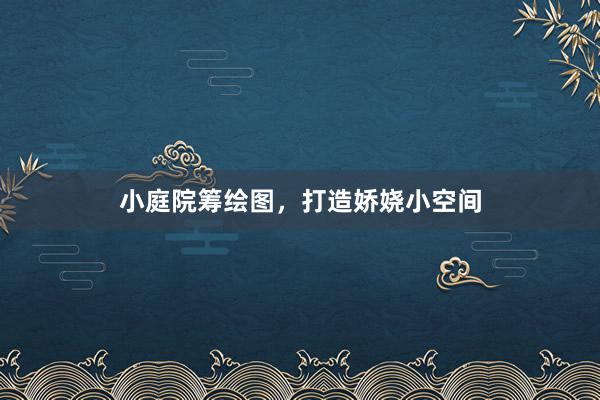 小庭院筹绘图，打造娇娆小空间