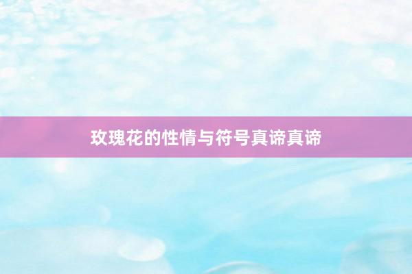 玫瑰花的性情与符号真谛真谛