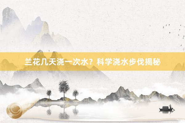 兰花几天浇一次水？科学浇水步伐揭秘