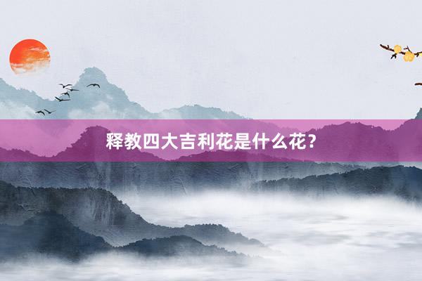 释教四大吉利花是什么花？