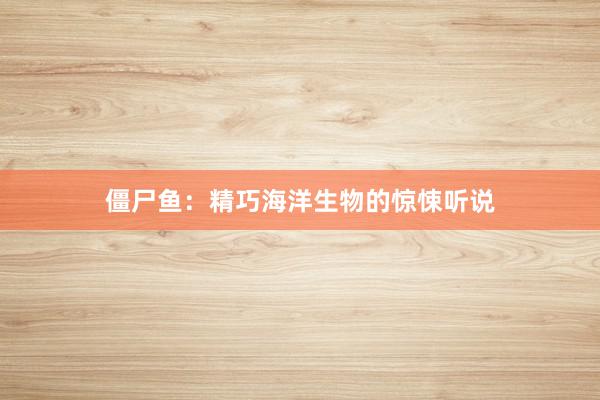 僵尸鱼：精巧海洋生物的惊悚听说